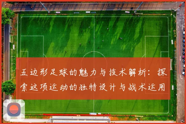 五边形足球的魅力与技术解析：探索这项运动的独特设计与战术运用