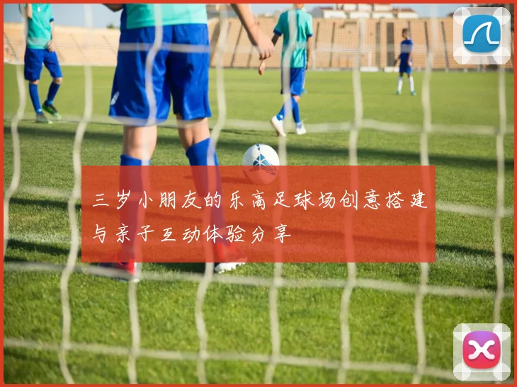 三岁小朋友的乐高足球场创意搭建与亲子互动体验分享