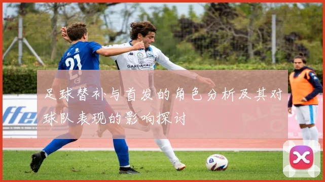 足球替补与首发的角色分析及其对球队表现的影响探讨