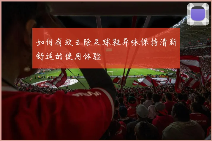 如何有效去除足球鞋异味保持清新舒适的使用体验
