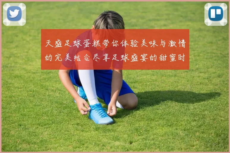 天盛足球蛋糕带你体验美味与激情的完美结合尽享足球盛宴的甜蜜时刻