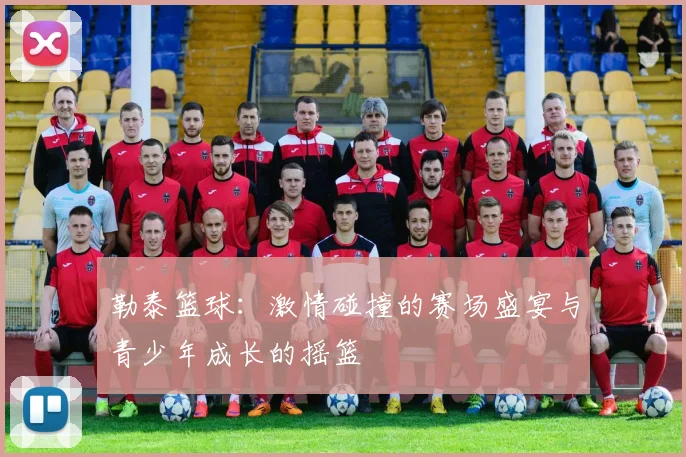 勒泰篮球：激情碰撞的赛场盛宴与青少年成长的摇篮