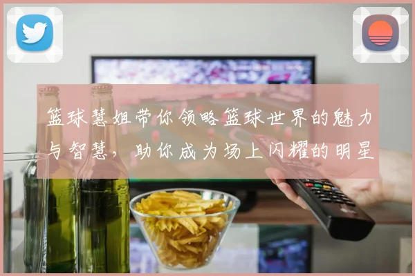 篮球慧姐带你领略篮球世界的魅力与智慧，助你成为场上闪耀的明星