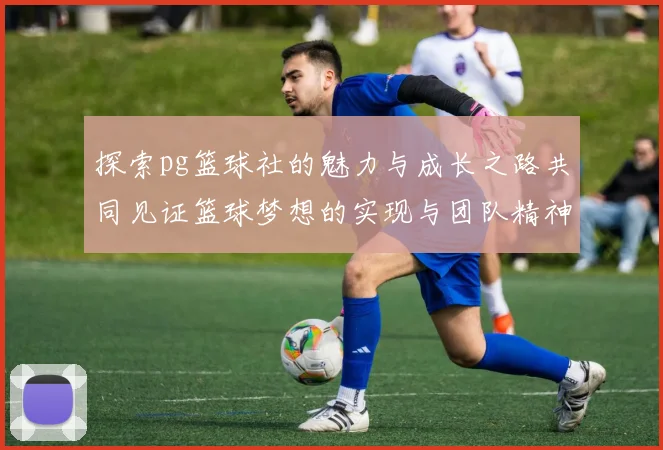 探索pg篮球社的魅力与成长之路共同见证篮球梦想的实现与团队精神的凝聚