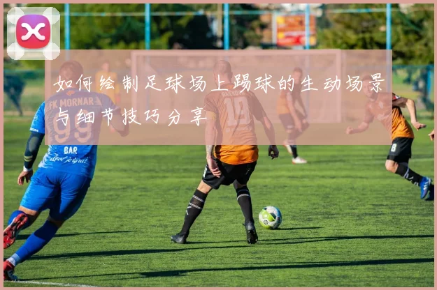 如何绘制足球场上踢球的生动场景与细节技巧分享